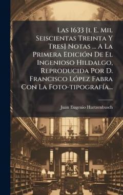 Las 1633 [i. E. Mil Seiscientas Treinta Y Tres] Notas ... A La Primera EdiciÃ3n De El Ingenioso Hildalgo, Reproducida Por D. Francisco LÃ3pez Fabra Con La Foto-tipografÃ-a...