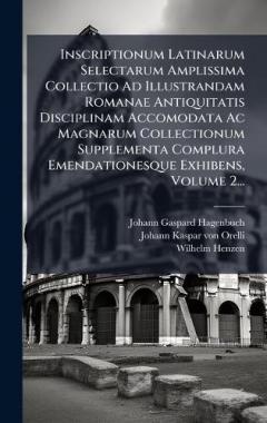 Inscriptionum Latinarum Selectarum Amplissima Collectio Ad Illustrandam Romanae Antiquitatis Disciplinam Accomodata Ac Magnarum Collectionum Supplementa Complura Emendationesque Exhibens, Volume 2...