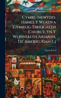 Cymru Newydd. Hanes Y Wladva Gymreig Tiriogaeth Chubut, Yn Y Weriniaeth Arianin, De Amerig, Gan L.j