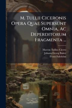 M. Tullii Ciceronis Opera Quae Supersunt Omnia, Ac Deperditorum Fragmenta ...