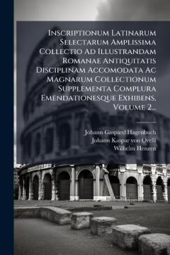 Inscriptionum Latinarum Selectarum Amplissima Collectio Ad Illustrandam Romanae Antiquitatis Disciplinam Accomodata Ac Magnarum Collectionum Supplementa Complura Emendationesque Exhibens, Volume 2...