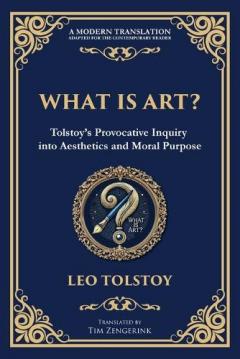 What Is Art?: A Profound Exploration of Creativity, Morality, and the Purpose of Art