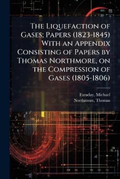 Coperta cărții The Liquefaction of Gases; Papers (1823-1845) With an Appendix Consisting of Papers by Thomas Northmore, on the Compression of Gases (1805-1806)
