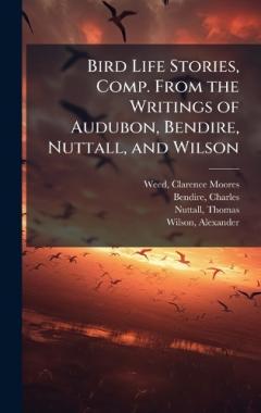 Bird Life Stories, Comp. From the Writings of Audubon, Bendire, Nuttall, and Wilson