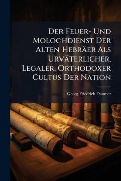 Der Feuer- Und Molochdienst Der Alten Hebräer Als Urväterlicher, Legaler, Orthodoxer Cultus Der Nation