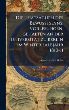 Die Thatsachen des Bewusstseyns. Vorlesungen, gehalten an der Universität zu Berlin im Winterhalbjahr 1810-11