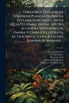 Thesaurus Zeylanicus ?exhibens Plantas In Insula Zeylana Nascentes, Inter Quas Plurimae Novae Species & Genera Inveniuntur, Omnia Iconibus Illustrata, Ac Descripta /cura & Studio Joannis Burmanni ...