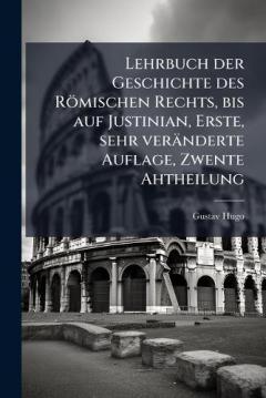 Lehrbuch der Geschichte des Römischen Rechts, bis auf Justinian, Erste, sehr veränderte Auflage, Zwente Ahtheilung