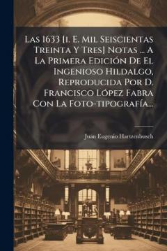 Las 1633 [i. E. Mil Seiscientas Treinta Y Tres] Notas ... A La Primera EdiciÃ3n De El Ingenioso Hildalgo, Reproducida Por D. Francisco LÃ3pez Fabra Con La Foto-tipografÃ-a...