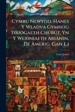 Cymru Newydd. Hanes Y Wladva Gymreig Tiriogaeth Chubut, Yn Y Weriniaeth Arianin, De Amerig, Gan L.j