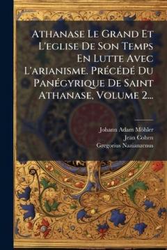 Coperta cărții Athanase Le Grand Et L'eglise De Son Temps En Lutte Avec L'arianisme. PrÃ(c)cÃ(c)dÃ(c) Du PanÃ(c)gyrique De Saint Athanase, Volume 2...