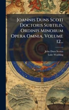 Coperta cărții Joannis Duns Scoti Doctoris Subtilis, Ordinis Minorum Opera Omnia, Volume 12...