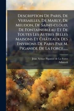 Description De Paris, De Versailles, De Marly, De Meudon, De Saint-cloud, De Fontainebleau Et De Toutes Les Autres Belles Maisons Et Châteaux Des Environs De Paris Par M. Piganiol De La Force......