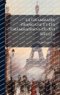 La Grammaire Française Et Les Grammairiens Du Xvi SiÃ(c)cle...