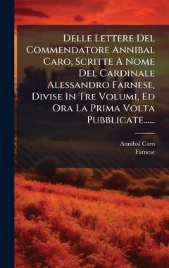 Coperta cărții Delle Lettere Del Commendatore Annibal Caro, Scritte A Nome Del Cardinale Alessandro Farnese, Divise In Tre Volumi, Ed Ora La Prima Volta Pubblicate......