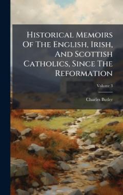 Historical Memoirs Of The English, Irish, And Scottish Catholics, Since The Reformation