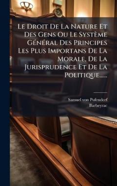 Coperta cărții Le Droit De La Nature Et Des Gens Ou Le Système GÃ(c)nÃ(c)ral Des Principes Les Plus Importans De La Morale, De La Jurisprudence Et De La Politique......