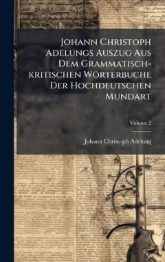 Johann Christoph Adelungs Auszug Aus Dem Grammatisch-kritischen Wörterbuche Der Hochdeutschen Mundart