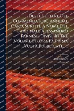 Coperta cărții Delle Lettere Del Commendatore Annibal Caro, Scritte A Nome Del Cardinale Alessandro Farnese, Divise In Tre Volumi, Ed Ora La Prima Volta Pubblicate......