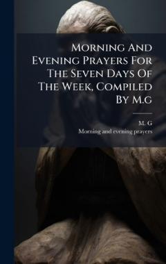 Morning And Evening Prayers For The Seven Days Of The Week, Compiled By M.g