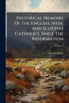 Historical Memoirs Of The English, Irish, And Scottish Catholics, Since The Reformation