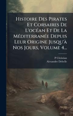 Histoire Des Pirates Et Corsaires De L'ocÃ(c)an Et De La MÃ(c)diterranÃ(c)e Depuis Leur Origine Jusqu'Ã Nos Jours, Volume 4...