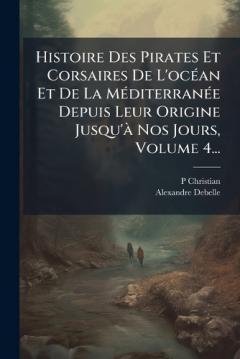 Histoire Des Pirates Et Corsaires De L'ocÃ(c)an Et De La MÃ(c)diterranÃ(c)e Depuis Leur Origine Jusqu'Ã Nos Jours, Volume 4...