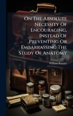 Coperta cărții On The Absolute Necessity Of Encouraging, Instead Of Preventing Or Embarrassing The Study Of Anatomy