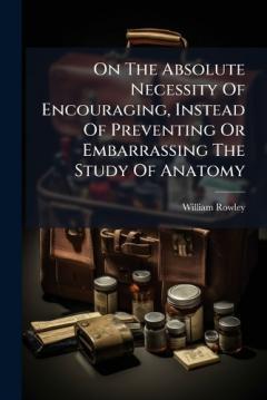 Coperta cărții On The Absolute Necessity Of Encouraging, Instead Of Preventing Or Embarrassing The Study Of Anatomy