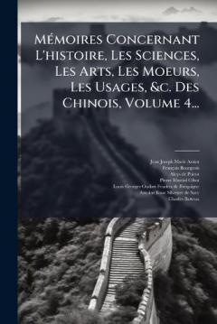 MÃ(c)moires Concernant L'histoire, Les Sciences, Les Arts, Les Moeurs, Les Usages, &c. Des Chinois, Volume 4...