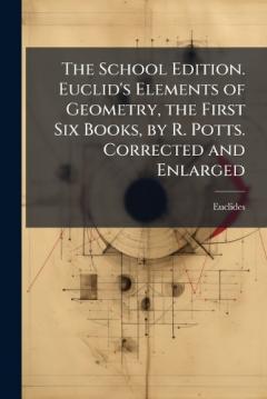 The School Edition. Euclid's Elements of Geometry, the First Six Books, by R. Potts. Corrected and Enlarged