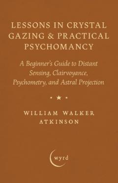 Lessons in Crystal Gazing & Practical Psychomancy: A Beginner's Guide to Distant Sensing, Clairvoyance, Psychometry, and Astral Projection