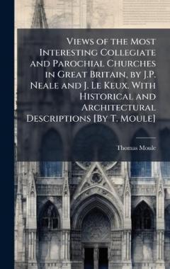 Coperta cărții Views of the Most Interesting Collegiate and Parochial Churches in Great Britain, by J.P. Neale and J. Le Keux. With Historical and Architectural Descriptions [By T. Moule]