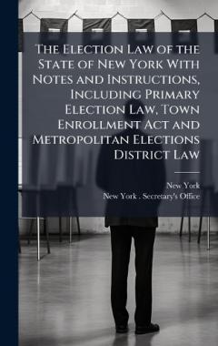 Coperta cărții The Election Law of the State of New York With Notes and Instructions, Including Primary Election Law, Town Enrollment Act and Metropolitan Elections District Law