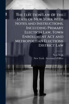 Coperta cărții The Election Law of the State of New York With Notes and Instructions, Including Primary Election Law, Town Enrollment Act and Metropolitan Elections District Law