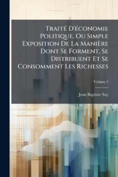 TraitÃ(c) D'Ã(c)conomie Politique, Ou Simple Exposition De La Manière Dont Se Forment, Se Distribuent Et Se Consomment Les Richesses
