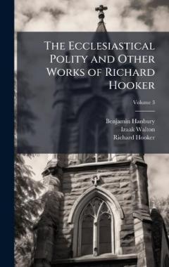The Ecclesiastical Polity and Other Works of Richard Hooker
