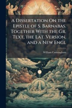 A Dissertation On the Epistle of S. Barnabas. Together With the Gr. Text, the Lat. Version, and a New Engl