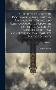 An Illustration of the Doctrines of the Christian Religion, With Respect to Faith and Practice, Upon the Plan of the Assembly's Shorter Catechism, Comprehending a Complete Body of Divinity