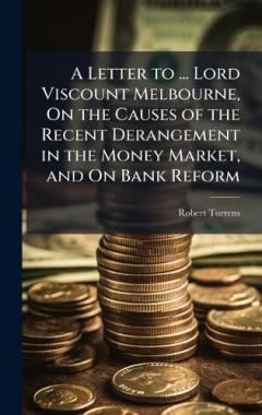 A Letter to ... Lord Viscount Melbourne, On the Causes of the Recent Derangement in the Money Market, and On Bank Reform
