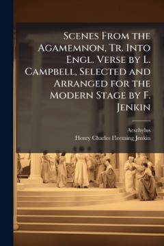 Scenes From the Agamemnon, Tr. Into Engl. Verse by L. Campbell, Selected and Arranged for the Modern Stage by F. Jenkin
