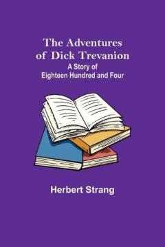 Coperta cărții The Adventures of Dick Trevanion: A Story of Eighteen Hundred and Four