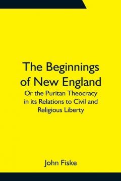 Coperta cărții The Beginnings of New England; Or the Puritan Theocracy in its Relations to Civil and Religious Liberty