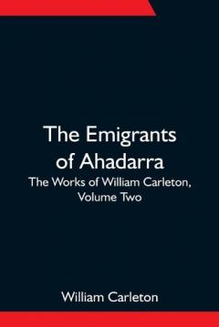 Coperta cărții The Emigrants Of Ahadarra; The Works of William Carleton, Volume Two