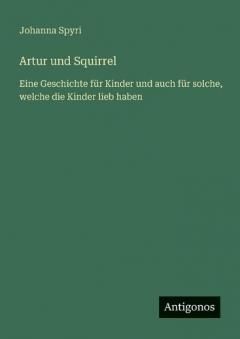 Artur und Squirrel: Eine Geschichte für Kinder und auch für solche, welche die Kinder lieb haben