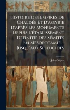 Histoire Des Empires De ChaldÃ(c)e Et D'assyrie D'après Les Monuments Depuis L'Ã(c)tablissement DÃ(c)finitif Des SÃ(c)mites En MÃ(c)sopotamie ... Jusqu'aux SÃ(c)leucides