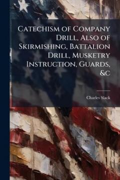 Catechism of Company Drill, Also of Skirmishing, Battalion Drill, Musketry Instruction, Guards, &c