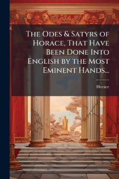 The Odes & Satyrs of Horace, That Have Been Done Into English by the Most Eminent Hands...
