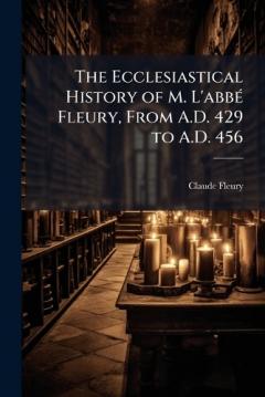 The Ecclesiastical History of M. L'abbÃ(c) Fleury, From A.D. 429 to A.D. 456