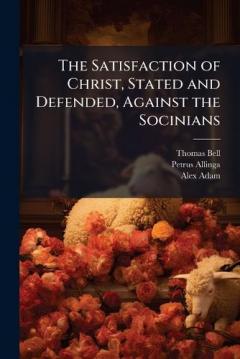 The Satisfaction of Christ, Stated and Defended, Against the Socinians